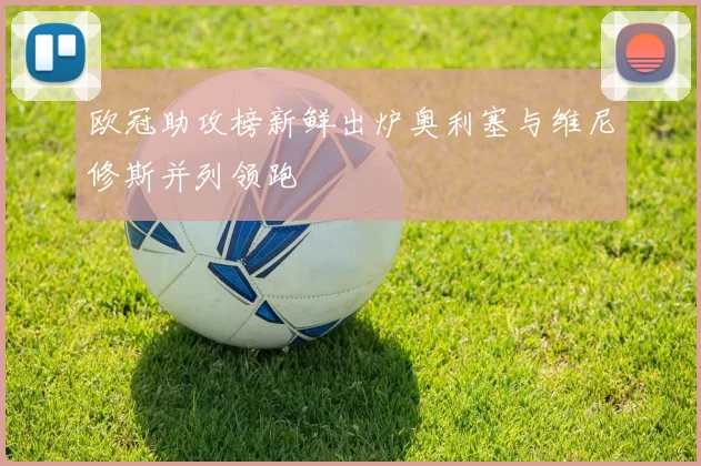 欧冠助攻榜新鲜出炉奥利塞与维尼修斯并列领跑