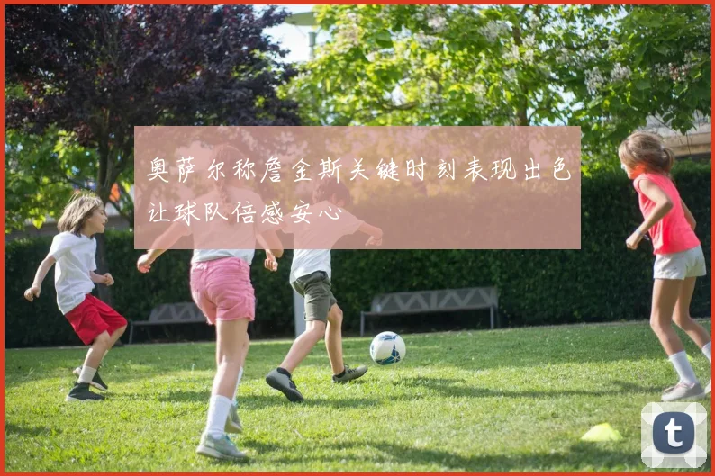 奥萨尔称詹金斯关键时刻表现出色让球队倍感安心