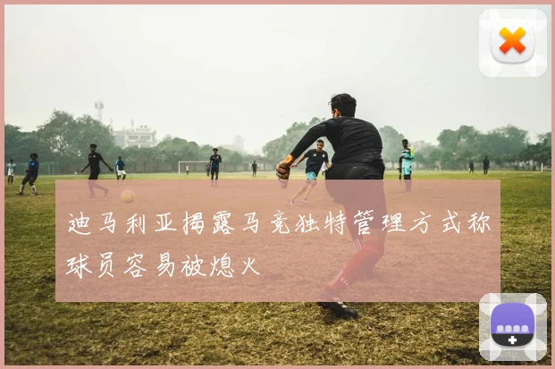 迪马利亚揭露马竞独特管理方式称球员容易被熄火
