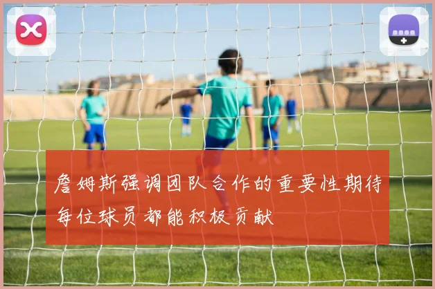 詹姆斯强调团队合作的重要性期待每位球员都能积极贡献