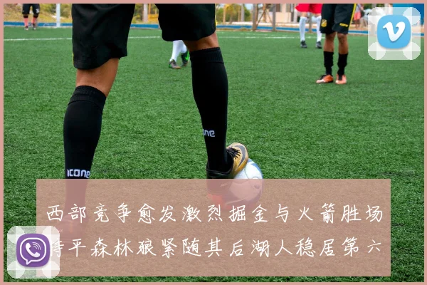 西部竞争愈发激烈掘金与火箭胜场持平森林狼紧随其后湖人稳居第六