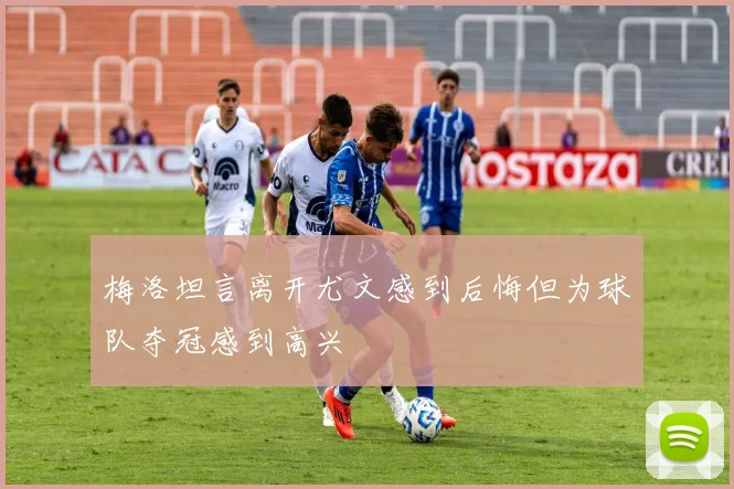 梅洛坦言离开尤文感到后悔但为球队夺冠感到高兴