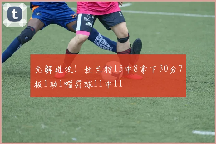 无解进攻！杜兰特15中8拿下30分7板1助1帽罚球11中11