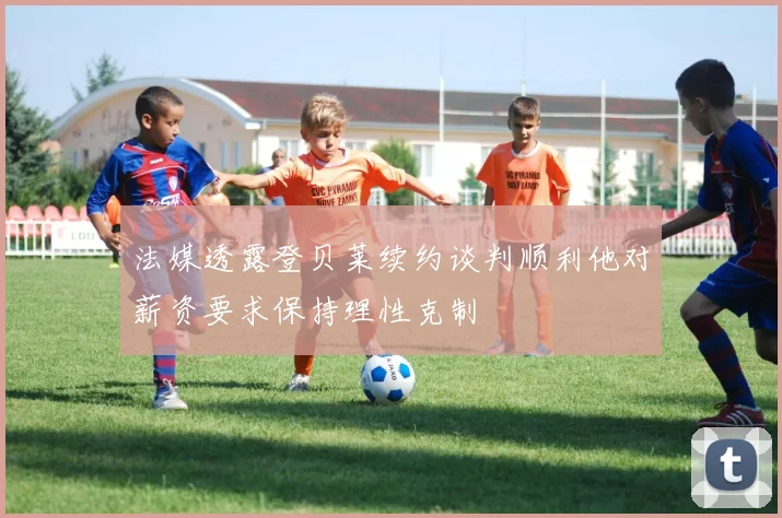 法媒透露登贝莱续约谈判顺利他对薪资要求保持理性克制