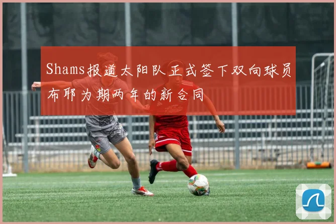 Shams报道太阳队正式签下双向球员布耶为期两年的新合同