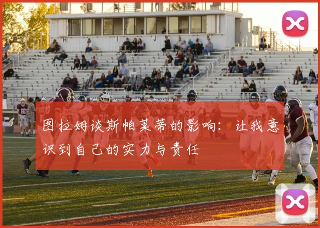 图拉姆谈斯帕莱蒂的影响：让我意识到自己的实力与责任