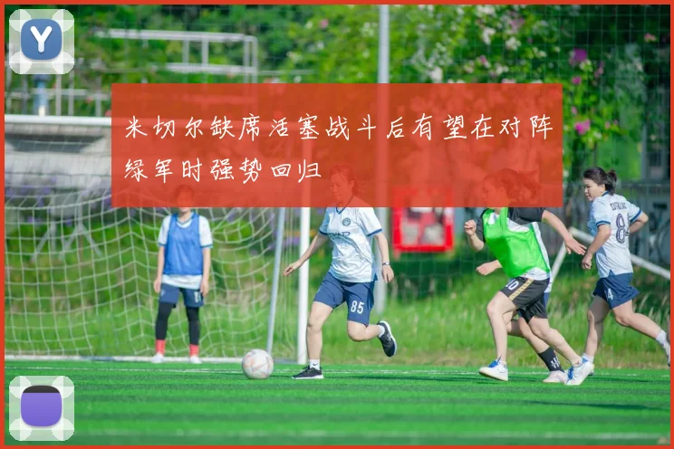 米切尔缺席活塞战斗后有望在对阵绿军时强势回归