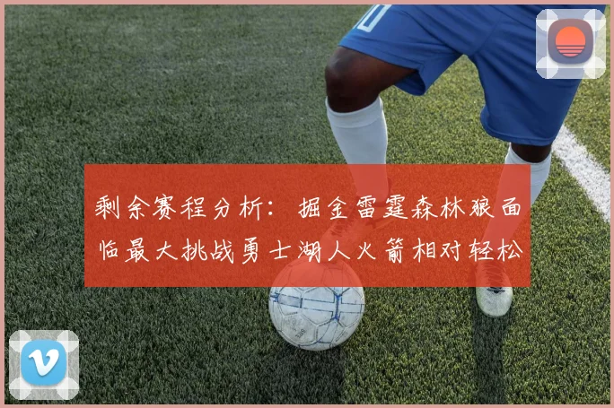 剩余赛程分析：掘金雷霆森林狼面临最大挑战勇士湖人火箭相对轻松