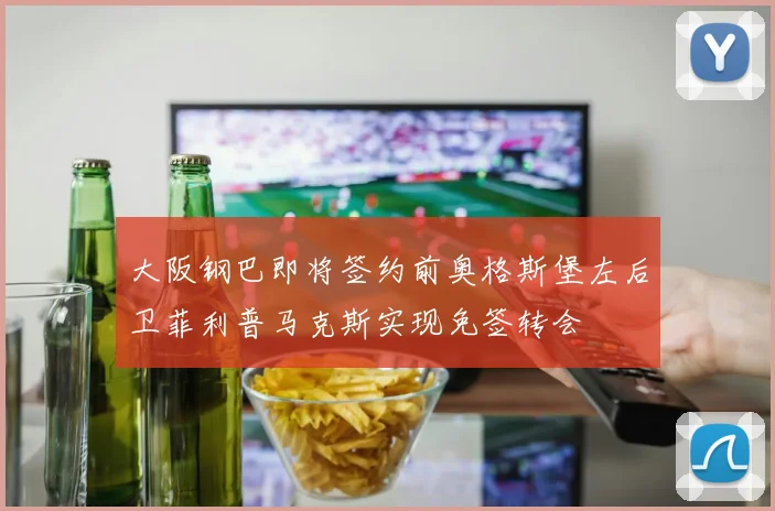大阪钢巴即将签约前奥格斯堡左后卫菲利普马克斯实现免签转会