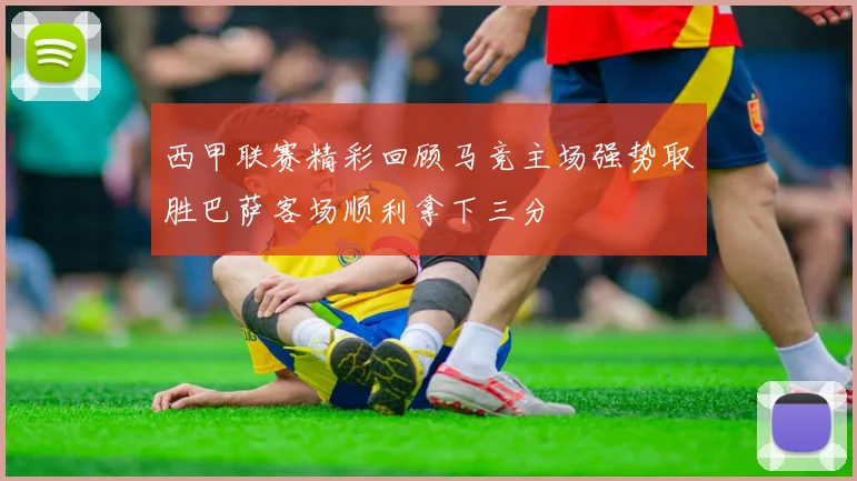 西甲联赛精彩回顾马竞主场强势取胜巴萨客场顺利拿下三分