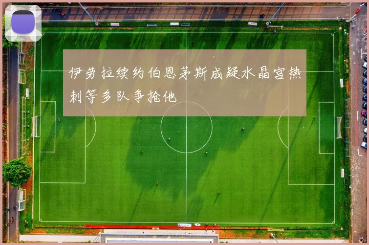 伊劳拉续约伯恩茅斯成疑水晶宫热刺等多队争抢他