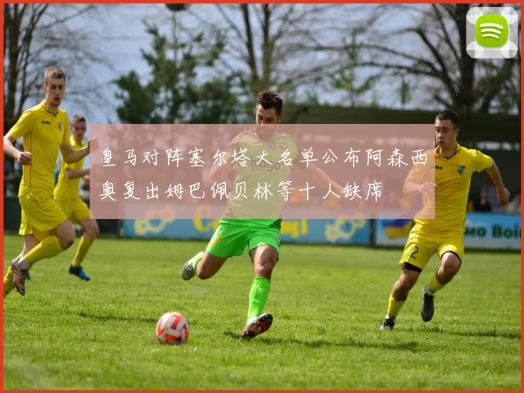 皇马对阵塞尔塔大名单公布阿森西奥复出姆巴佩贝林等十人缺席