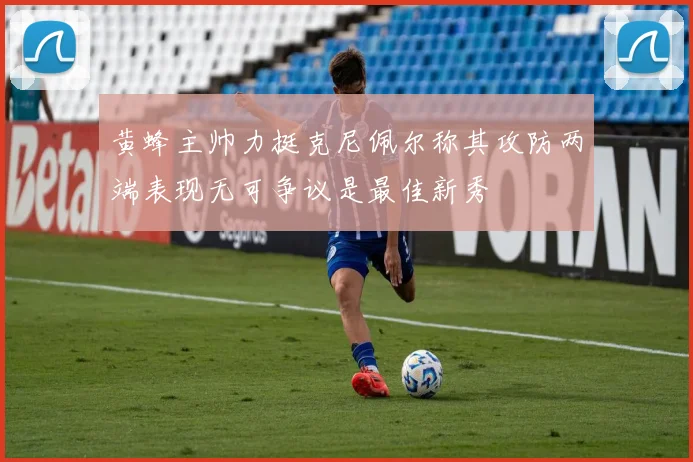 黄蜂主帅力挺克尼佩尔称其攻防两端表现无可争议是最佳新秀