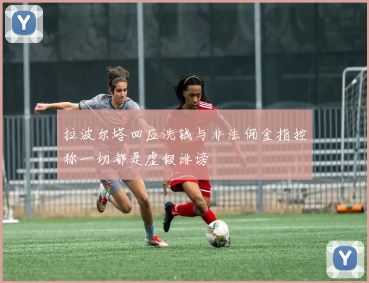 拉波尔塔回应洗钱与非法佣金指控称一切都是虚假诽谤