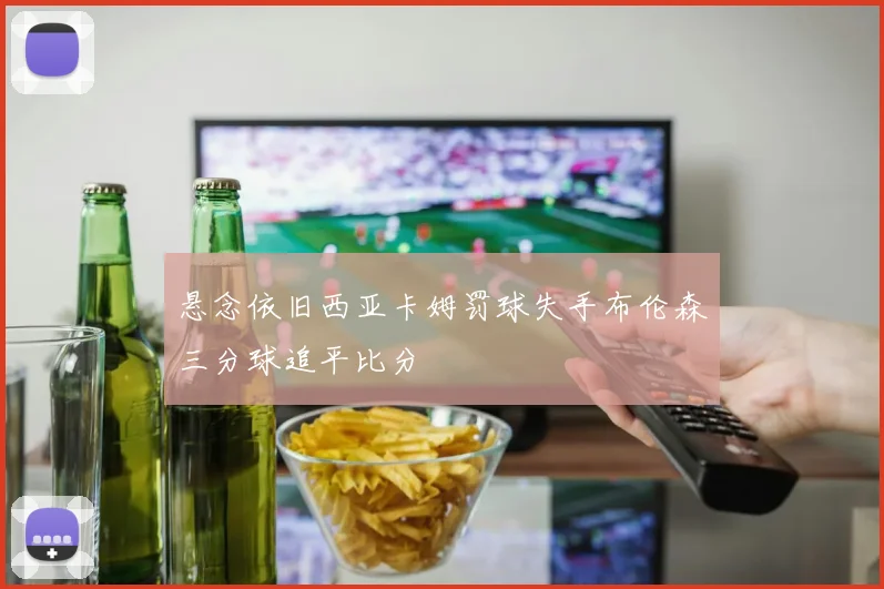 悬念依旧西亚卡姆罚球失手布伦森三分球追平比分