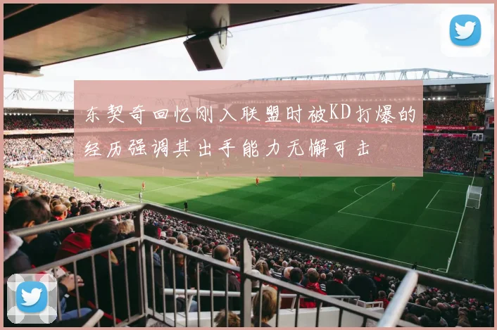 东契奇回忆刚入联盟时被KD打爆的经历强调其出手能力无懈可击